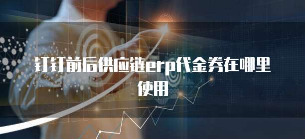 钉钉前后供应链erp代金券在哪里使用