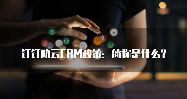 钉钉助云CRM政策:简称是什么?