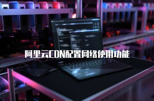 阿里云CDN配置网络使用功能
