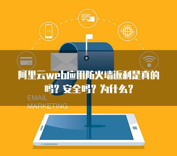 阿里云web应用防火墙返利是真的吗?安全吗?为什么?