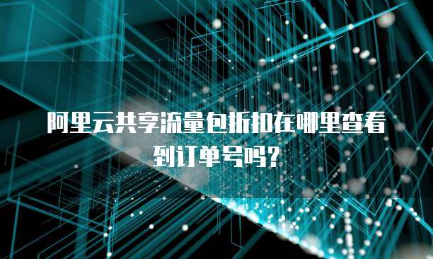 阿里云共享流量包折扣在哪里查看到订单号吗?