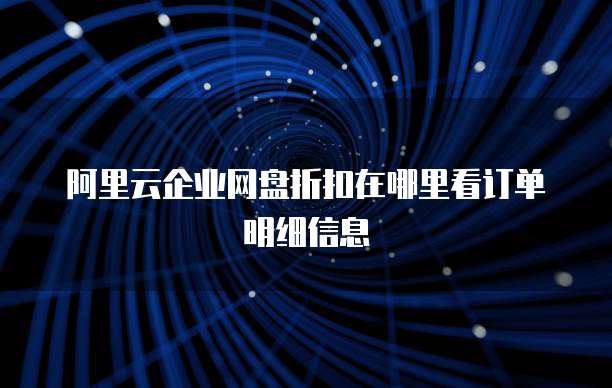 阿里云企业网盘折扣在哪里看订单明细信息