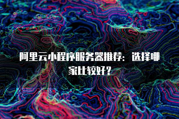 阿里云小程序服务器推荐:选择哪家比较好?