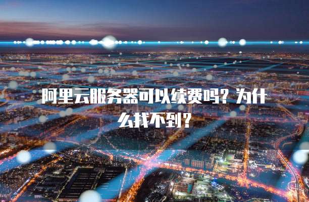 阿里云服务器可以续费吗?为什么找不到?