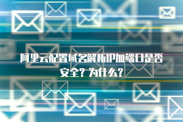 阿里云配置域名解析IP加端口是否安全？为什么？