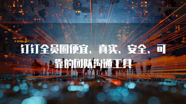 钉钉全员圈便宜、真实、安全、可靠的团队沟通工具