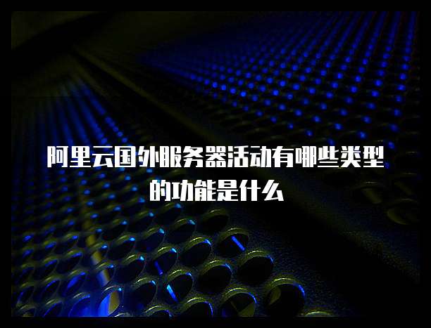 阿里云国外服务器活动有哪些类型的功能是什么