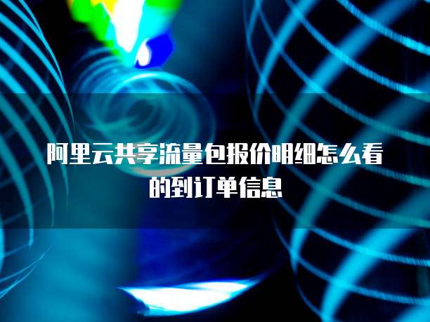 阿里云共享流量包报价明细怎么看的到订单信息