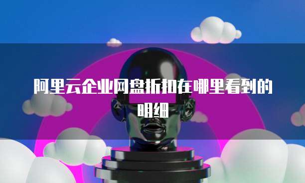阿里云企业网盘折扣在哪里看到的明细