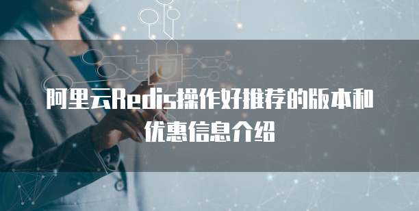 阿里云Redis操作好推荐的版本和优惠信息介绍
