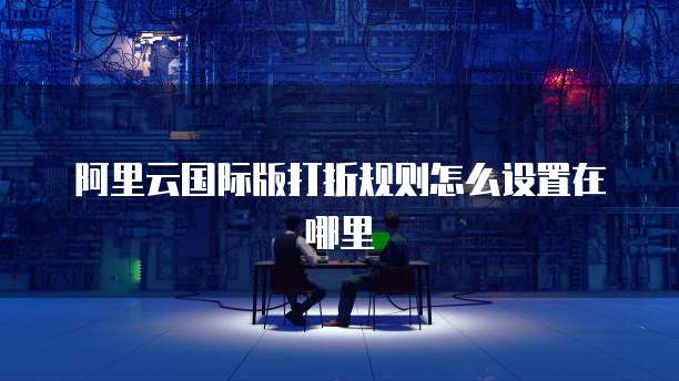 阿里云国际版打折规则怎么设置在哪里