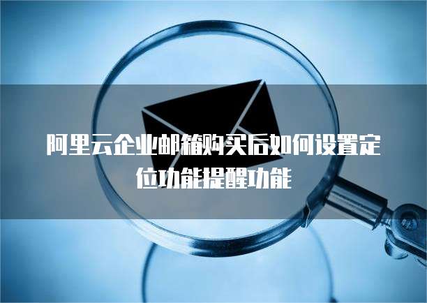 阿里云企业邮箱购买后如何设置定位功能提醒功能