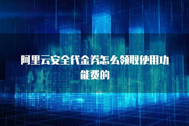 阿里云安全代金券怎么领取使用功能费的