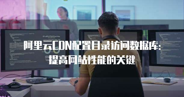 阿里云CDN配置目录访问数据库：提高网站性能的关键