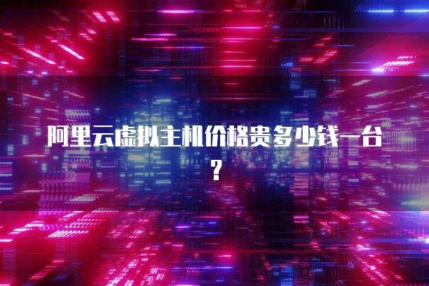 阿里云虚拟主机价格贵多少钱一台?