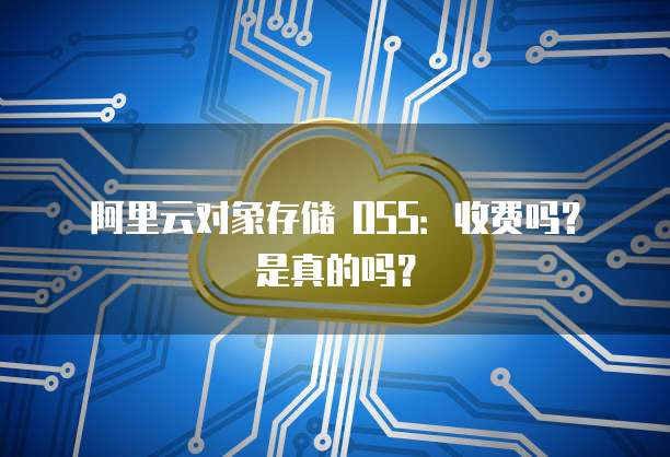 阿里云对象存储 OSS：收费吗？是真的吗？