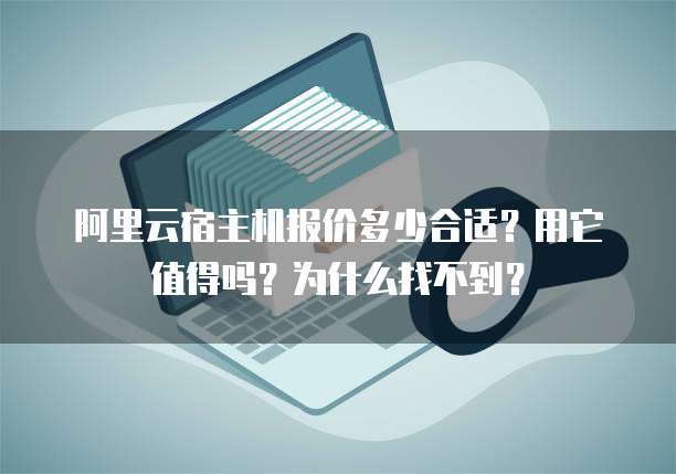 阿里云宿主机报价多少合适?用它值得吗?为什么找不到?