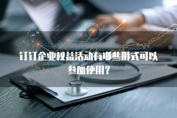 钉钉企业权益活动有哪些形式可以参加使用?