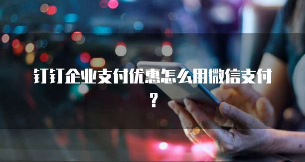 钉钉企业支付优惠怎么用微信支付？