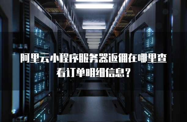 阿里云小程序服务器返佣在哪里查看订单明细信息?