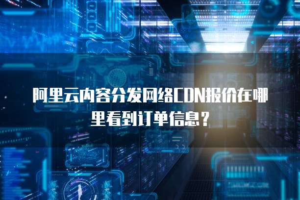 阿里云内容分发网络CDN报价在哪里看到订单信息?