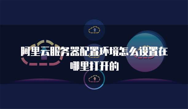 阿里云服务器配置环境怎么设置在哪里打开的