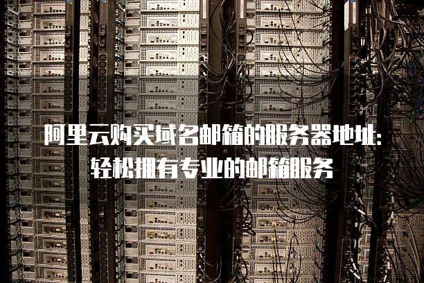 阿里云购买域名邮箱的服务器地址:轻松拥有专业的邮箱服务