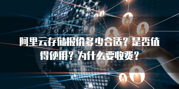 阿里云存储报价多少合适?是否值得使用?为什么要收费?