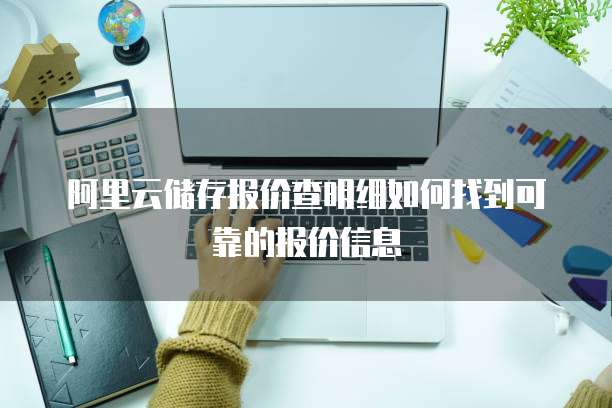 阿里云储存报价查明细如何找到可靠的报价信息