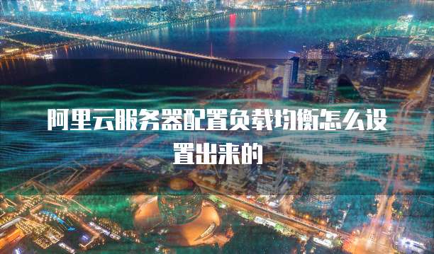 阿里云服务器配置负载均衡怎么设置出来的
