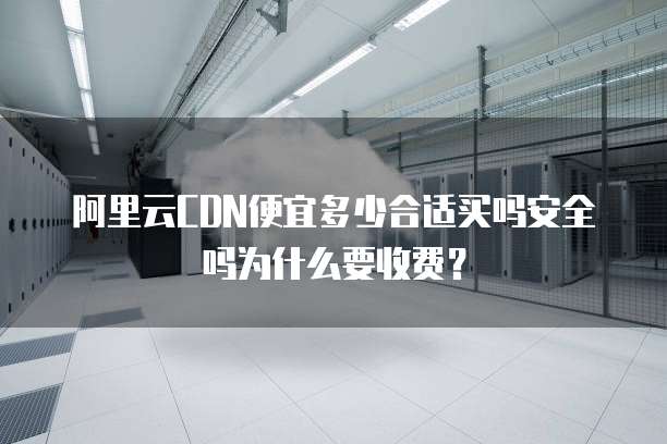 阿里云CDN便宜多少合适买吗安全吗为什么要收费?
