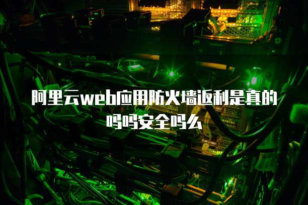 阿里云web应用防火墙返利是真的吗吗安全吗么