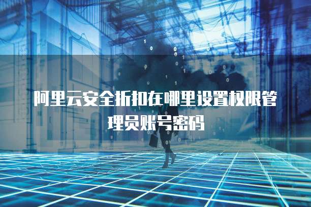阿里云安全折扣在哪里设置权限管理员账号密码