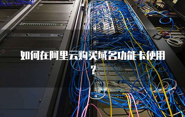 如何在阿里云购买域名功能卡使用？