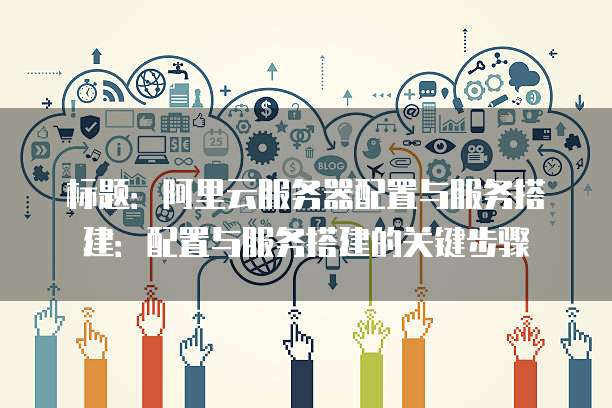 标题：阿里云服务器配置与服务搭建：配置与服务搭建的关键步骤