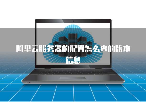 阿里云服务器的配置怎么查的版本信息