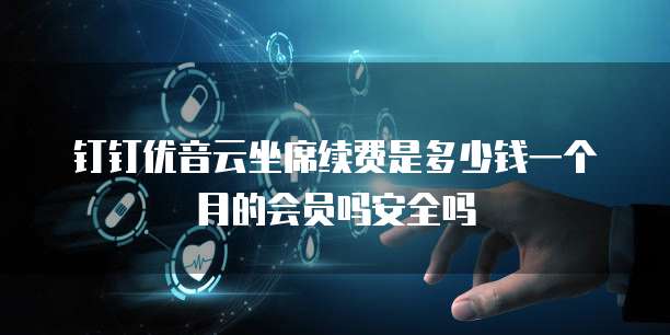 钉钉优音云坐席续费是多少钱一个月的会员吗安全吗