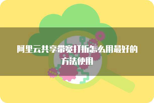 阿里云共享带宽打折怎么用最好的方法使用