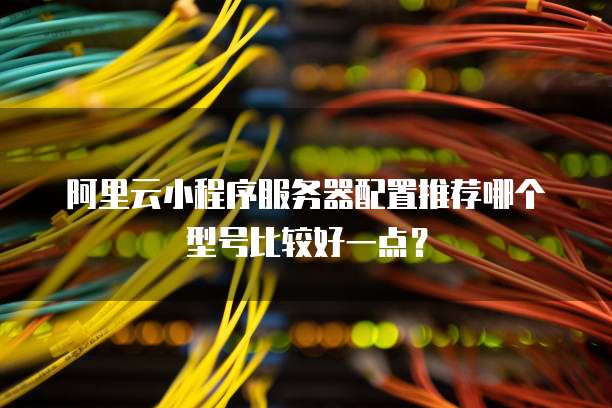 阿里云小程序服务器配置推荐哪个型号比较好一点?