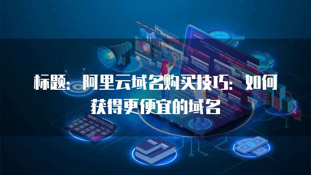 标题:阿里云域名购买技巧:如何获得更便宜的域名