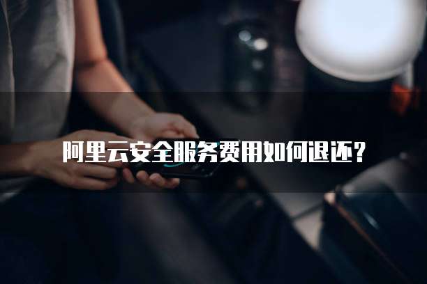 阿里云安全服务费用如何退还?