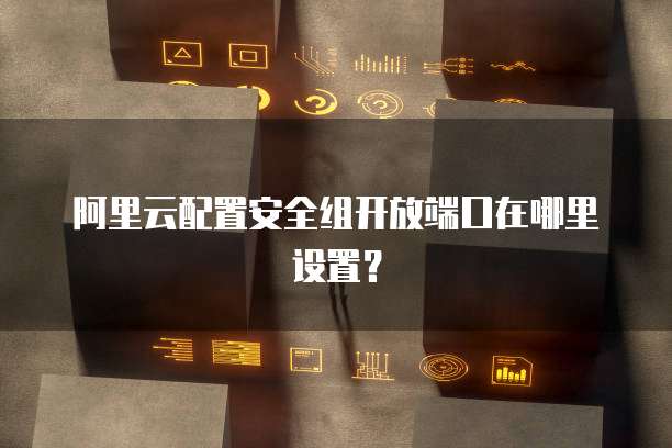 阿里云配置安全组开放端口在哪里设置？
