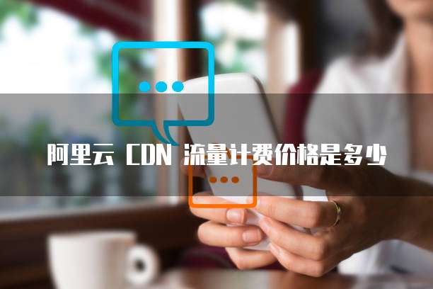 阿里云 CDN 流量计费价格是多少