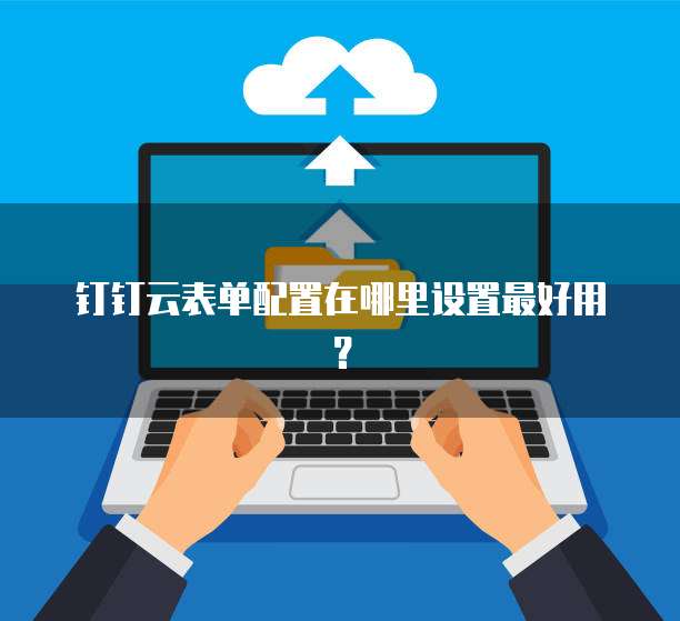 钉钉云表单配置在哪里设置最好用？