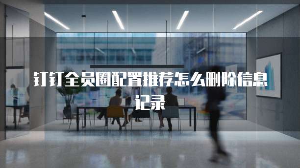 钉钉全员圈配置推荐怎么删除信息记录