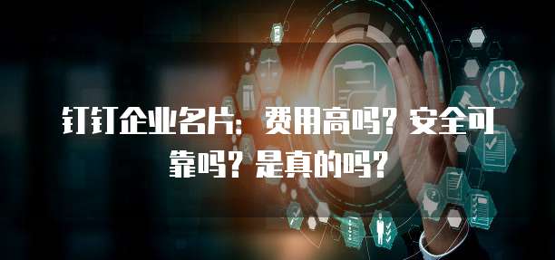 钉钉企业名片：费用高吗？安全可靠吗？是真的吗？