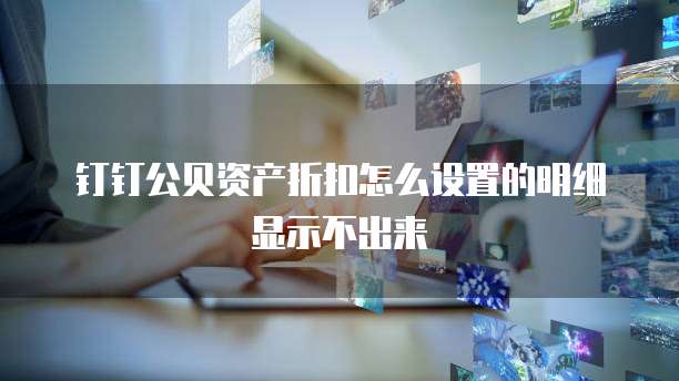 钉钉公贝资产折扣怎么设置的明细显示不出来