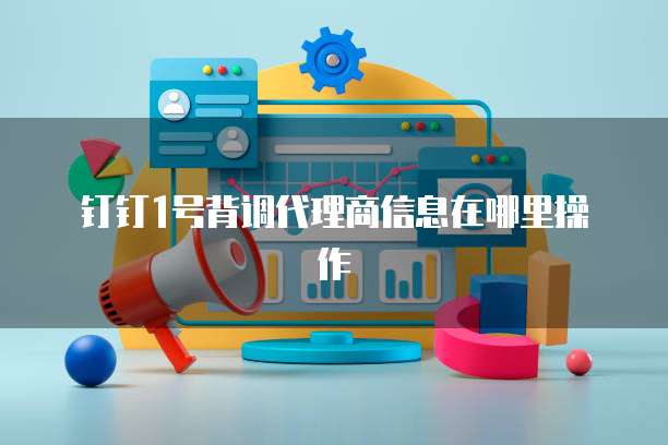 钉钉1号背调代理商信息在哪里操作