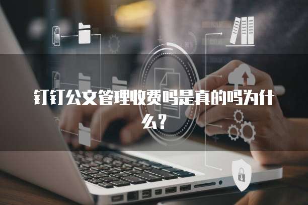 钉钉公文管理收费吗是真的吗为什么?
