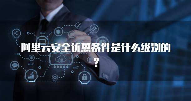 阿里云安全优惠条件是什么级别的?